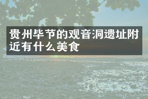 贵州毕节的观音洞遗址附近有什么美食