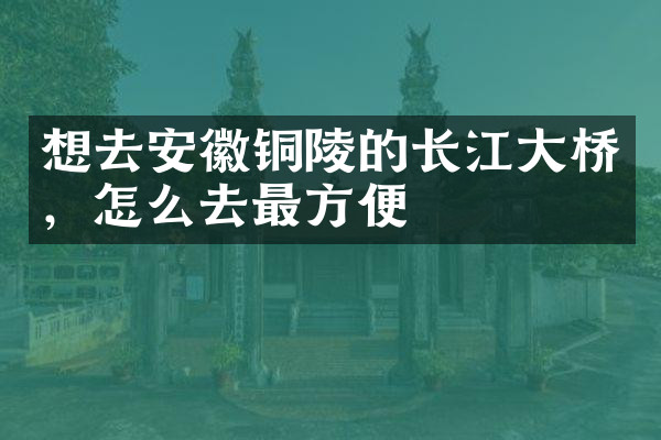 想去安徽铜陵的长江大桥，怎么去最方便