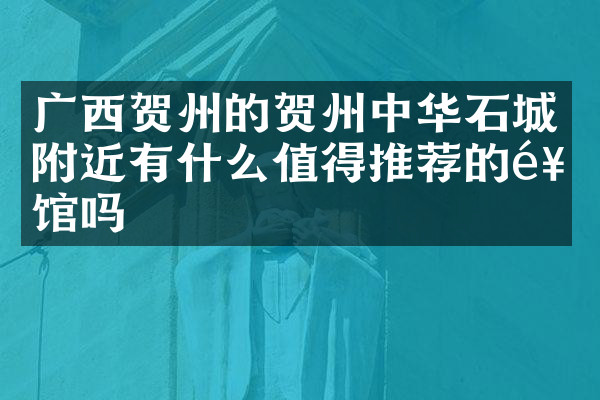 广西贺州的贺州中华石城附近有什么值得推荐的饭馆吗
