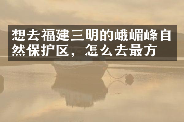 想去福建三明的峨嵋峰自然保护区，怎么去最方便
