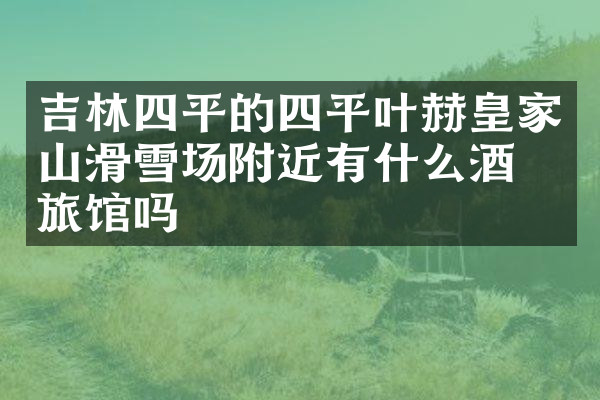 吉林四平的四平叶赫皇家山滑雪场附近有什么酒店旅馆吗