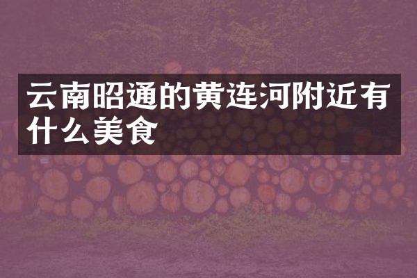 云南昭通的黄连河附近有什么美食