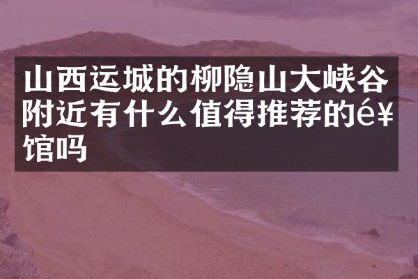 山西运城的柳隐山大峡谷附近有什么值得推荐的饭馆吗