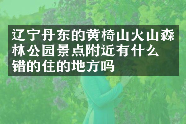 辽宁丹东的黄椅山火山森林公园景点附近有什么不错的住的地方吗