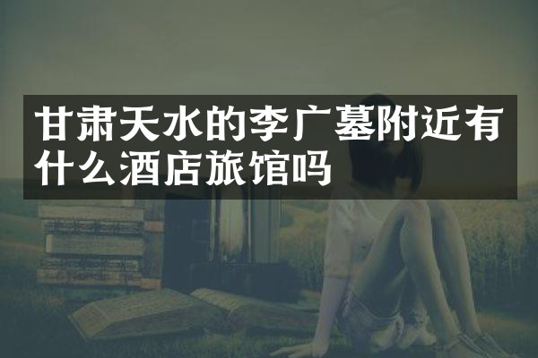 甘肃天水的李广墓附近有什么酒店旅馆吗