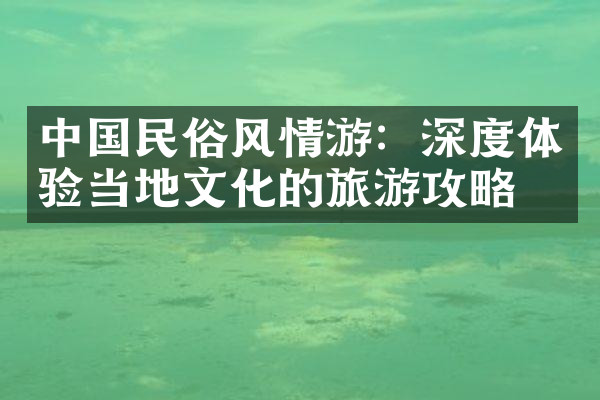 中国民俗风情游：深度体验当地文化的旅游攻略