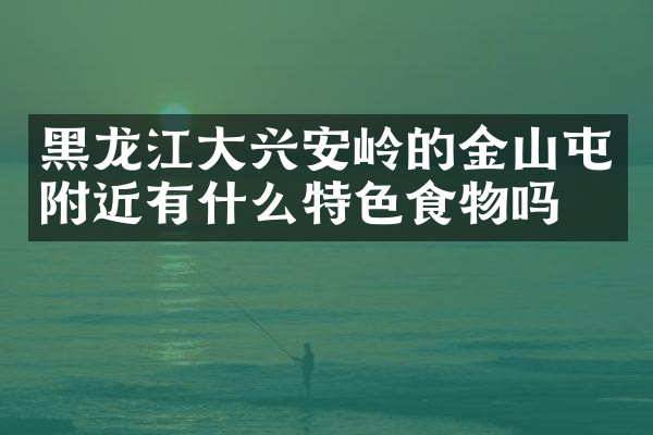 黑龙江大兴安岭的金山屯附近有什么特色食物吗