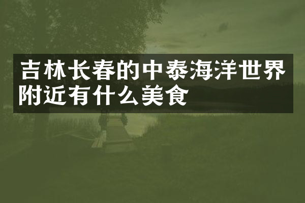 吉林长春的中泰海洋世界附近有什么美食