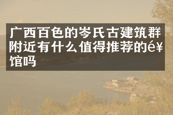 广西百色的岑氏古建筑群附近有什么值得推荐的饭馆吗