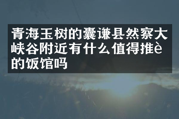 青海玉树的囊谦县然察大峡谷附近有什么值得推荐的饭馆吗