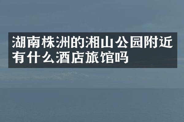 湖南株洲的湘山公园附近有什么酒店旅馆吗