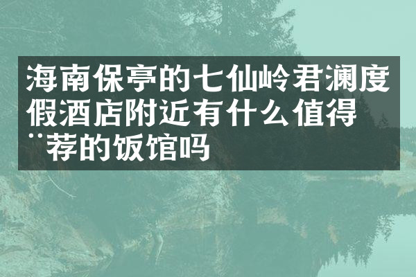 海南保亭的七仙岭君澜度假酒店附近有什么值得推荐的饭馆吗