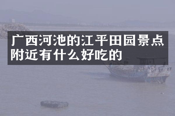 广西河池的江平田园景点附近有什么好吃的