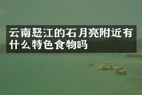 云南怒江的石月亮附近有什么特色食物吗