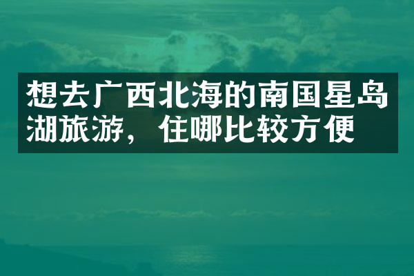 想去广西北海的南国星岛湖旅游，住哪比较方便