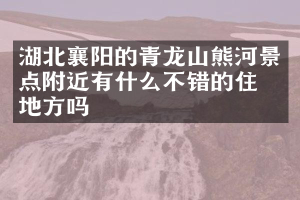 湖北襄阳的青龙山熊河景点附近有什么不错的住的地方吗