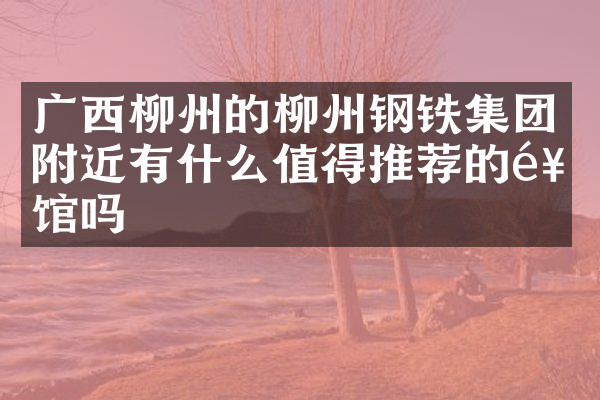 广西柳州的柳州钢铁集团附近有什么值得推荐的饭馆吗