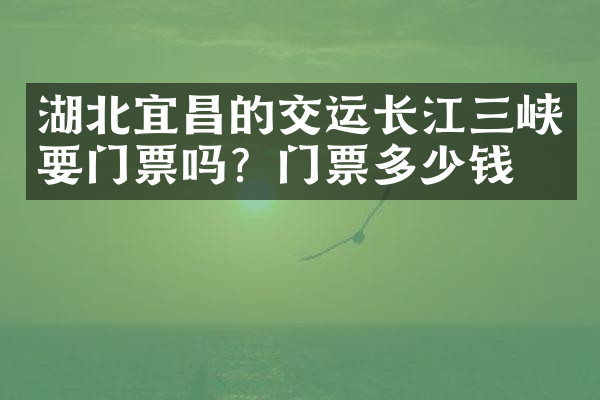 湖北宜昌的交运长江三峡要门票吗？门票多少钱？