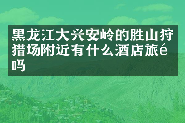 黑龙江大兴安岭的胜山狩猎场附近有什么酒店旅馆吗