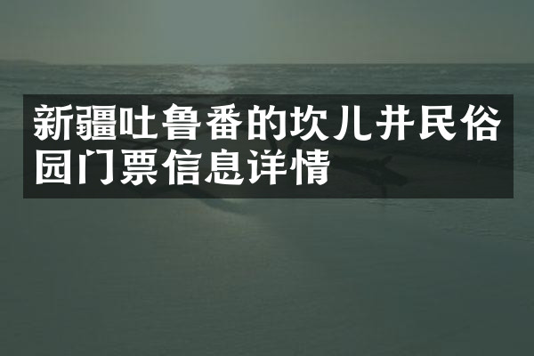 新疆吐鲁番的坎儿井民俗园门票信息详情