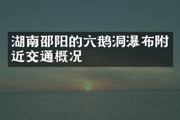 湖南邵阳的六鹅洞瀑布附近交通概况