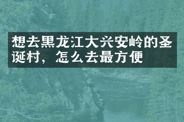 想去黑龙江大兴安岭的圣诞村，怎么去最方便