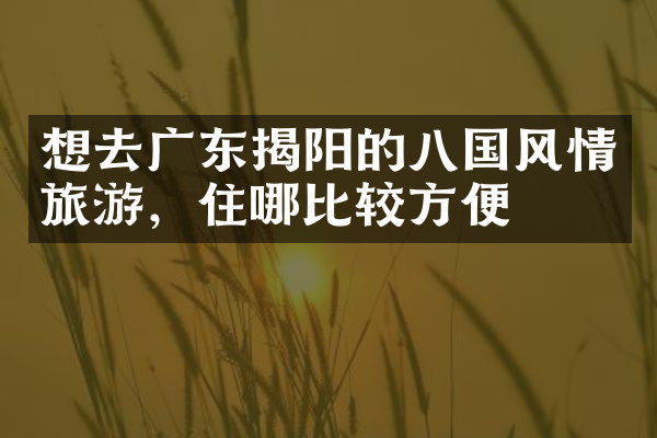 想去广东揭阳的八国风情旅游，住哪比较方便