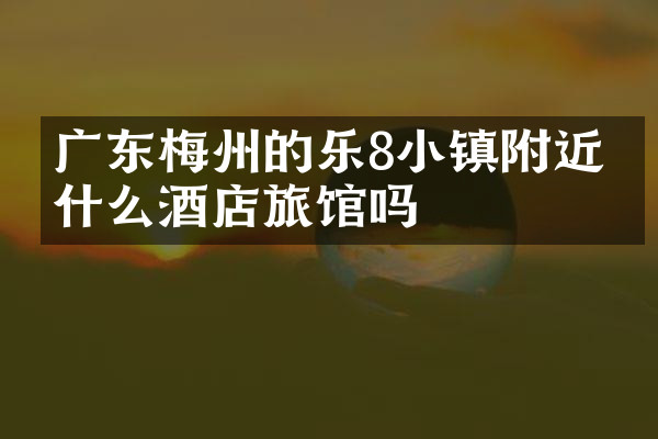 广东梅州的乐8小镇附近有什么酒店旅馆吗