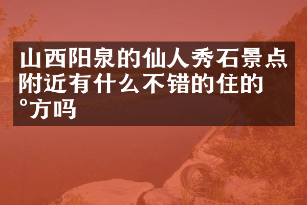 山西阳泉的仙人秀石景点附近有什么不错的住的地方吗