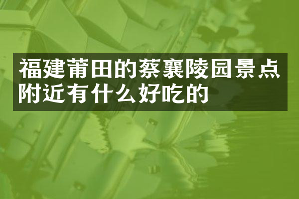 福建莆田的蔡襄陵园景点附近有什么好吃的