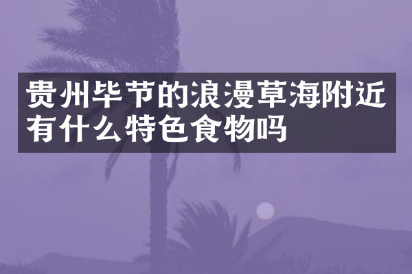 贵州毕节的浪漫草海附近有什么特色食物吗