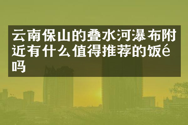 云南保山的叠水河瀑布附近有什么值得推荐的饭馆吗