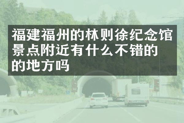 福建福州的林则徐纪念馆景点附近有什么不错的住的地方吗