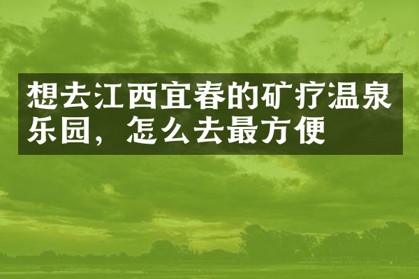 想去江西宜春的矿疗温泉乐园，怎么去最方便