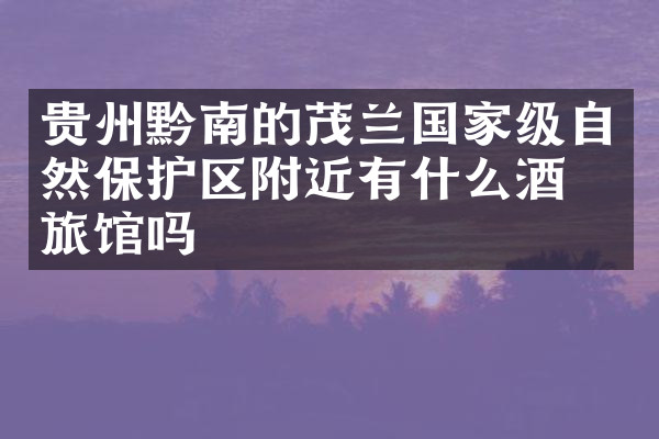 贵州黔南的茂兰国家级自然保护区附近有什么酒店旅馆吗