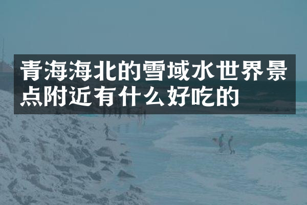 青海海北的雪域水世界景点附近有什么好吃的