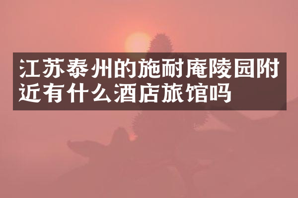 江苏泰州的施耐庵陵园附近有什么酒店旅馆吗