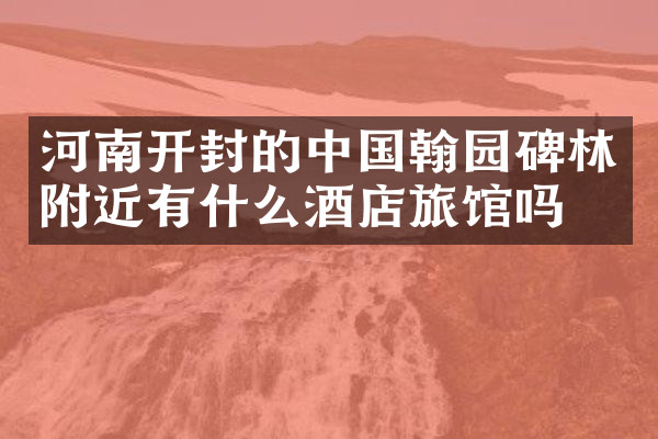 河南开封的中国翰园碑林附近有什么酒店旅馆吗