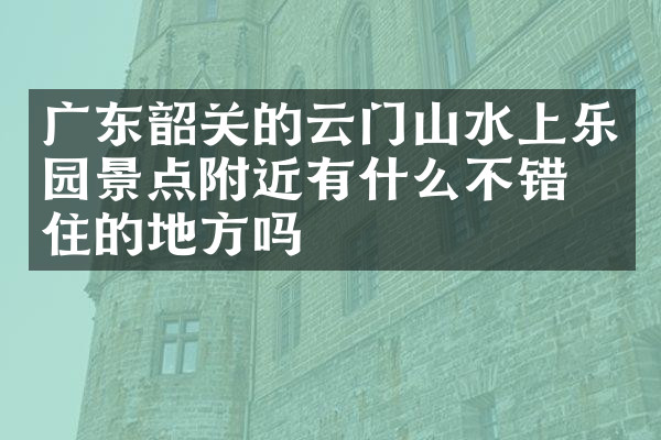 广东韶关的云门山水上乐园景点附近有什么不错的住的地方吗