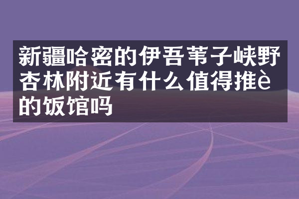 新疆哈密的伊吾苇子峡野杏林附近有什么值得推荐的饭馆吗