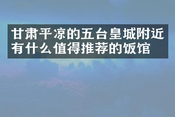 甘肃平凉的五台皇城附近有什么值得推荐的饭馆吗