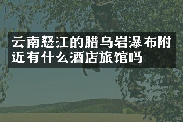 云南怒江的腊乌岩瀑布附近有什么酒店旅馆吗