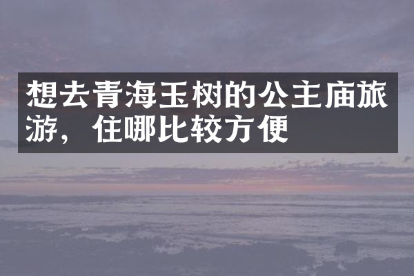 想去青海玉树的公主庙旅游，住哪比较方便
