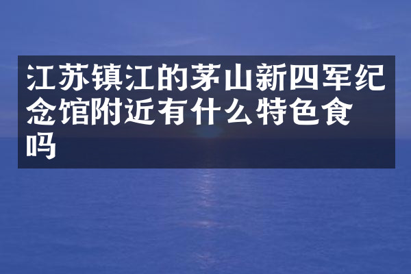 江苏镇江的茅山新四军纪念馆附近有什么特色食物吗