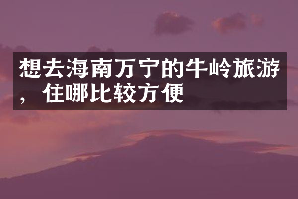 想去海南万宁的牛岭旅游，住哪比较方便