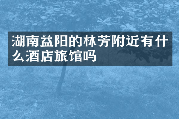 湖南益阳的林芳附近有什么酒店旅馆吗