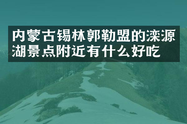 内蒙古锡林郭勒盟的滦源湖景点附近有什么好吃的
