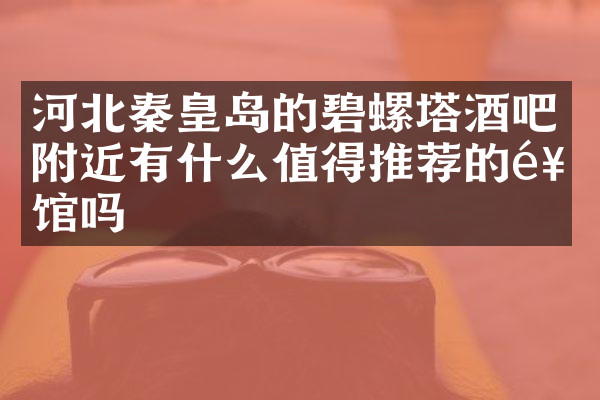 河北秦皇岛的碧螺塔酒吧附近有什么值得推荐的饭馆吗