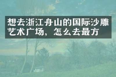 想去浙江舟山的国际沙雕艺术广场，怎么去最方便