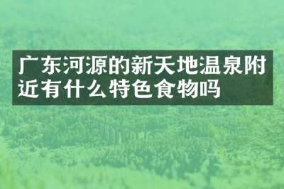 广东河源的新天地温泉附近有什么特色食物吗